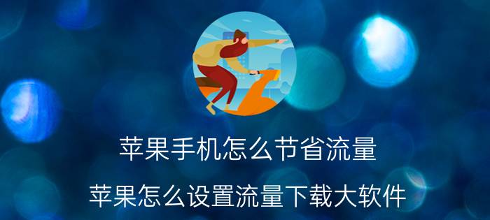 苹果手机怎么节省流量 苹果怎么设置流量下载大软件？